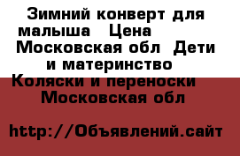 Зимний конверт для малыша › Цена ­ 1 500 - Московская обл. Дети и материнство » Коляски и переноски   . Московская обл.